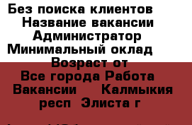 Без поиска клиентов!!! › Название вакансии ­ Администратор › Минимальный оклад ­ 25 000 › Возраст от ­ 18 - Все города Работа » Вакансии   . Калмыкия респ.,Элиста г.